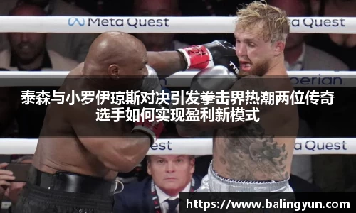 泰森与小罗伊琼斯对决引发拳击界热潮两位传奇选手如何实现盈利新模式