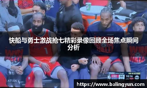 快船与勇士激战抢七精彩录像回顾全场焦点瞬间分析
