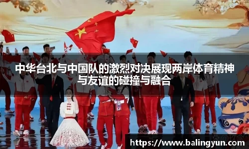 中华台北与中国队的激烈对决展现两岸体育精神与友谊的碰撞与融合